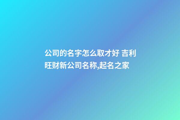 公司的名字怎么取才好 吉利旺财新公司名称,起名之家